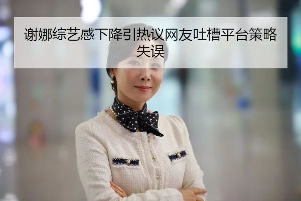 谢娜综艺感下降引热议网友吐槽平台策略失误